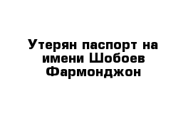 Утерян паспорт на имени Шобоев Фармонджон 